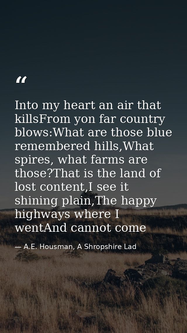 Into my heart an air that killsFrom yon far country blows:What are those blue remembered hills,What spires, what farms a — A.E. Housman, A Shropshire Lad