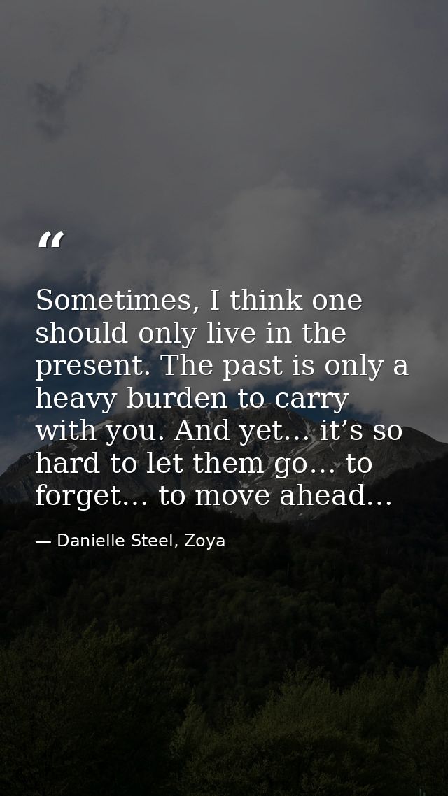 Sometimes, I think one should only live in the present. The past is only a heavy burden to carry with you. And yet… it’s — Danielle Steel, Zoya