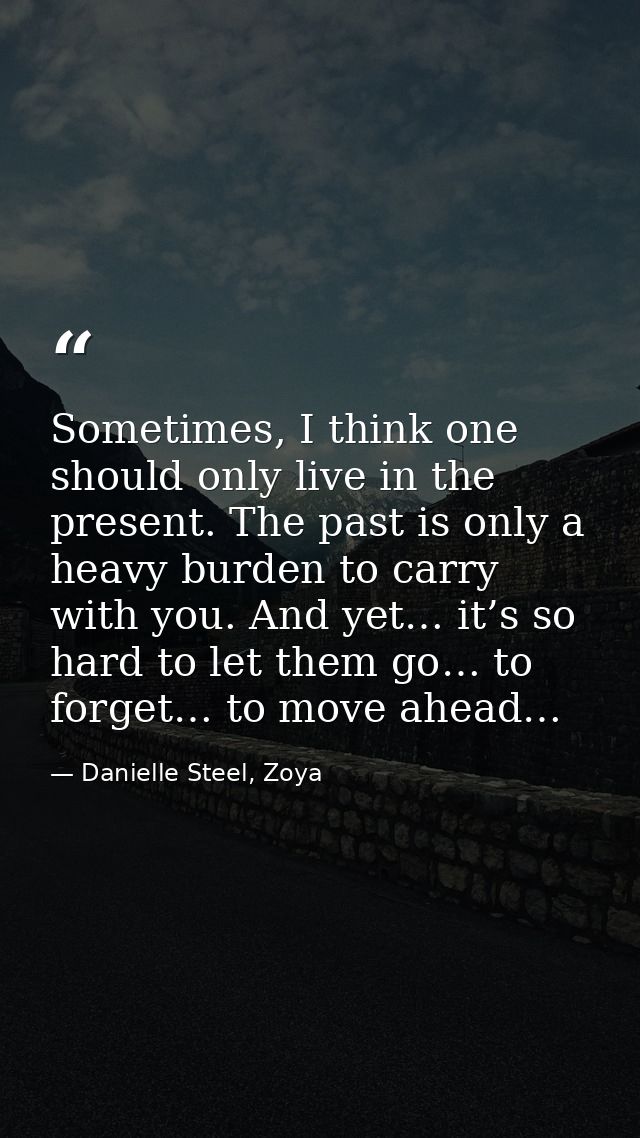 Sometimes, I think one should only live in the present. The past is only a heavy burden to carry with you. And yet… it’s — Danielle Steel, Zoya