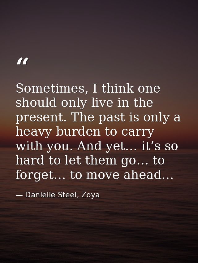 Sometimes, I think one should only live in the present. The past is only a heavy burden to carry with you. And yet… it’s — Danielle Steel, Zoya