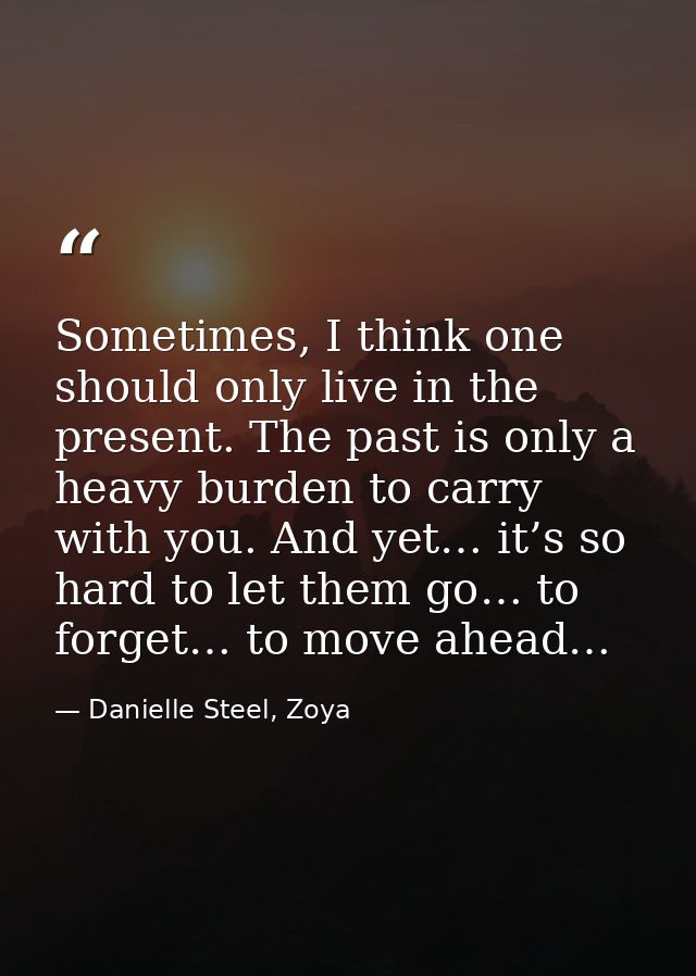 Sometimes, I think one should only live in the present. The past is only a heavy burden to carry with you. And yet… it’s — Danielle Steel, Zoya