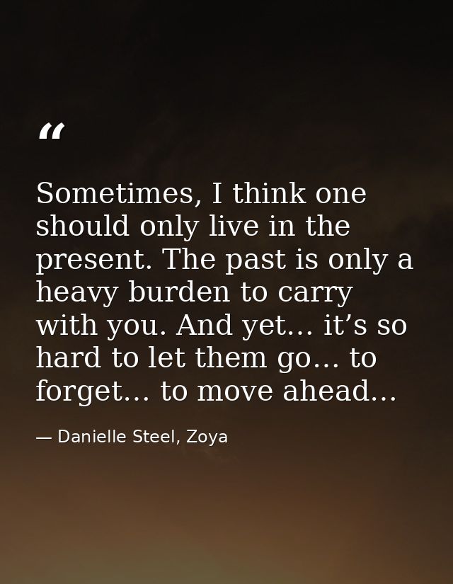 Sometimes, I think one should only live in the present. The past is only a heavy burden to carry with you. And yet… it’s — Danielle Steel, Zoya