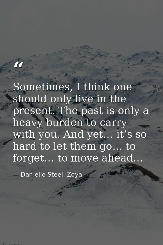 Sometimes, I think one should only live in the present. The past is only a heavy burden to carry with you. And yet… it’s — Danielle Steel, Zoya