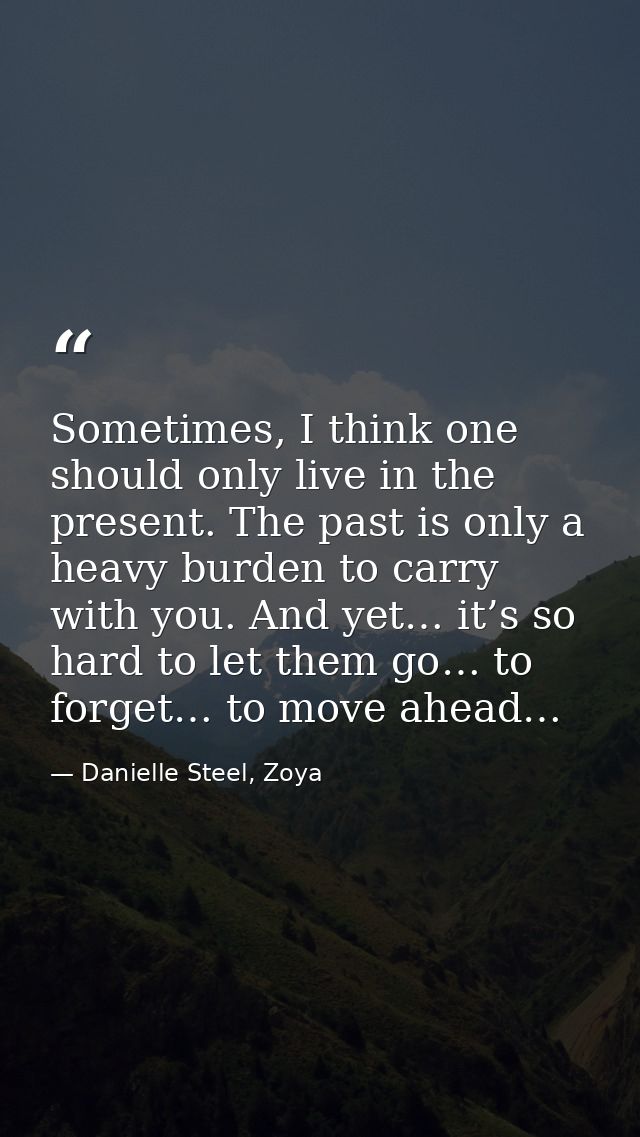 Sometimes, I think one should only live in the present. The past is only a heavy burden to carry with you. And yet… it’s — Danielle Steel, Zoya