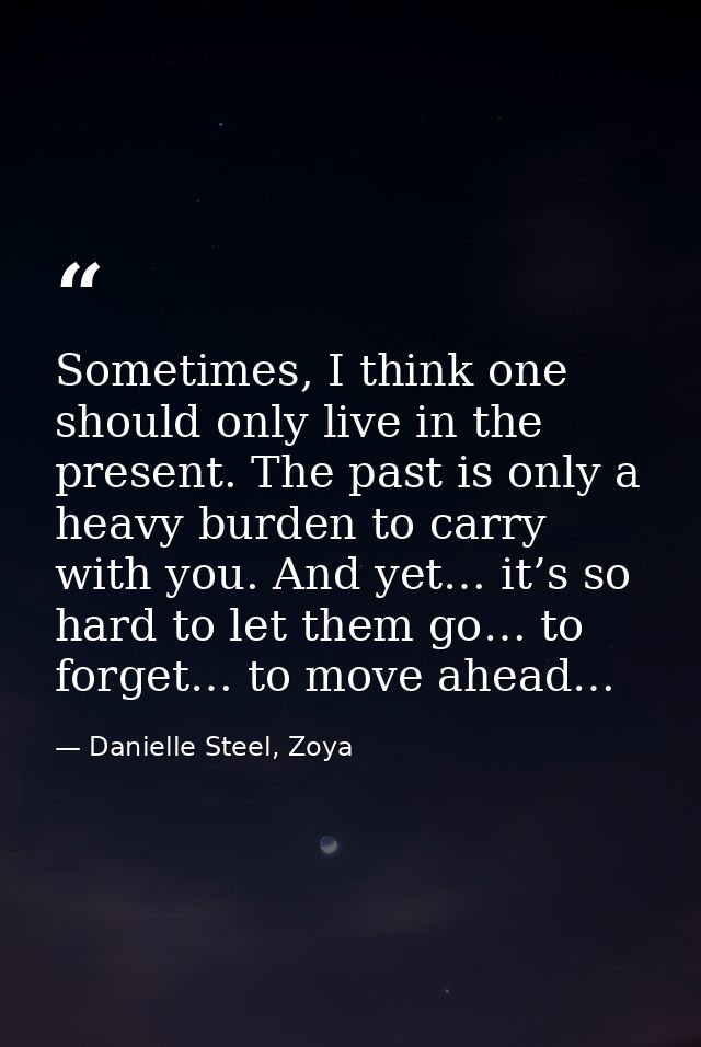 Sometimes, I think one should only live in the present. The past is only a heavy burden to carry with you. And yet… it’s — Danielle Steel, Zoya