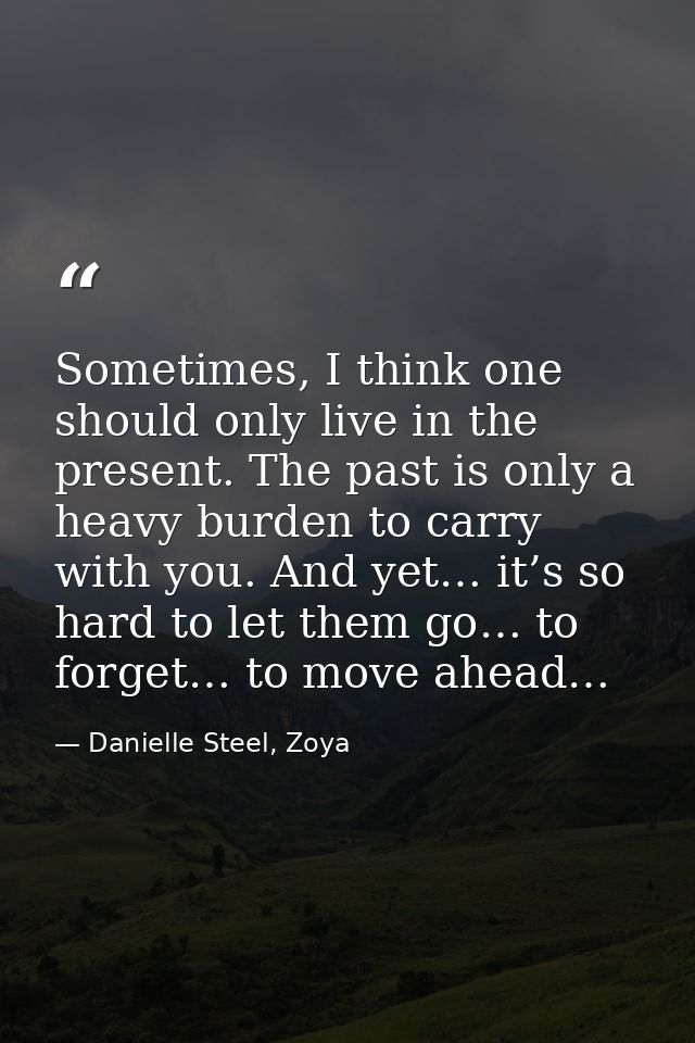 Sometimes, I think one should only live in the present. The past is only a heavy burden to carry with you. And yet… it’s — Danielle Steel, Zoya