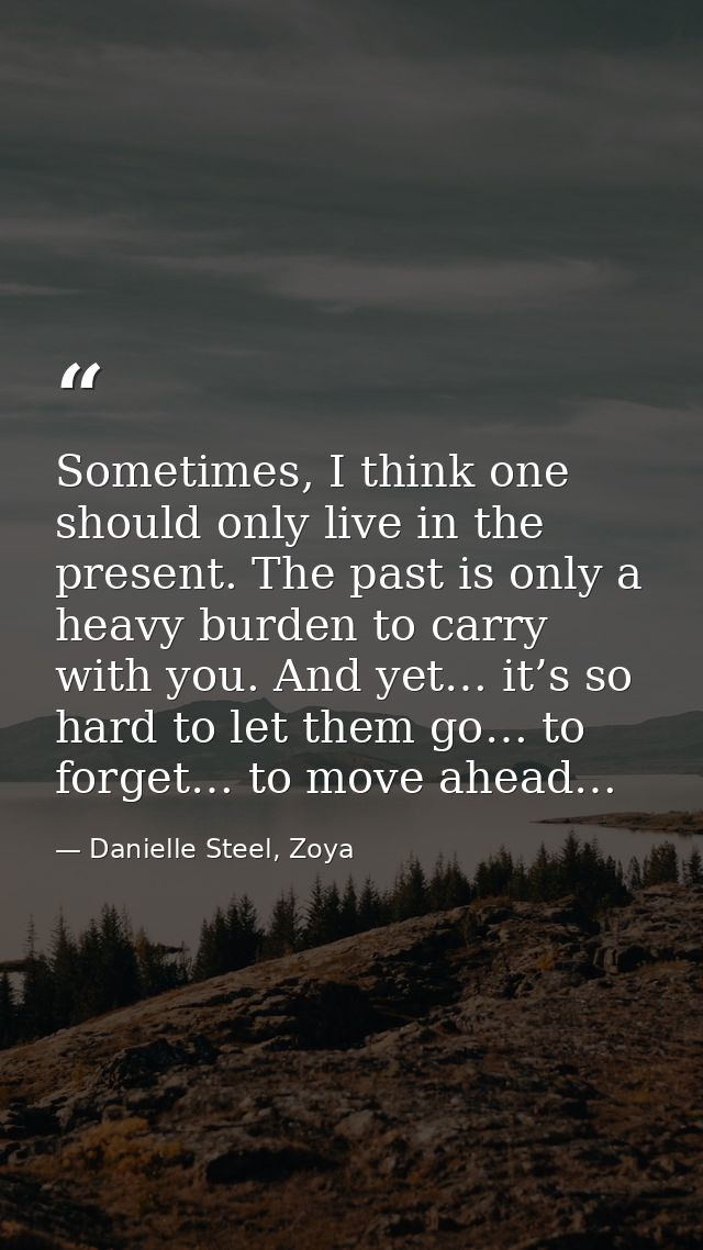 Sometimes, I think one should only live in the present. The past is only a heavy burden to carry with you. And yet… it’s — Danielle Steel, Zoya