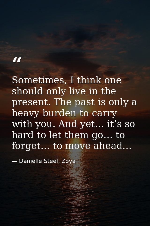 Sometimes, I think one should only live in the present. The past is only a heavy burden to carry with you. And yet… it’s — Danielle Steel, Zoya