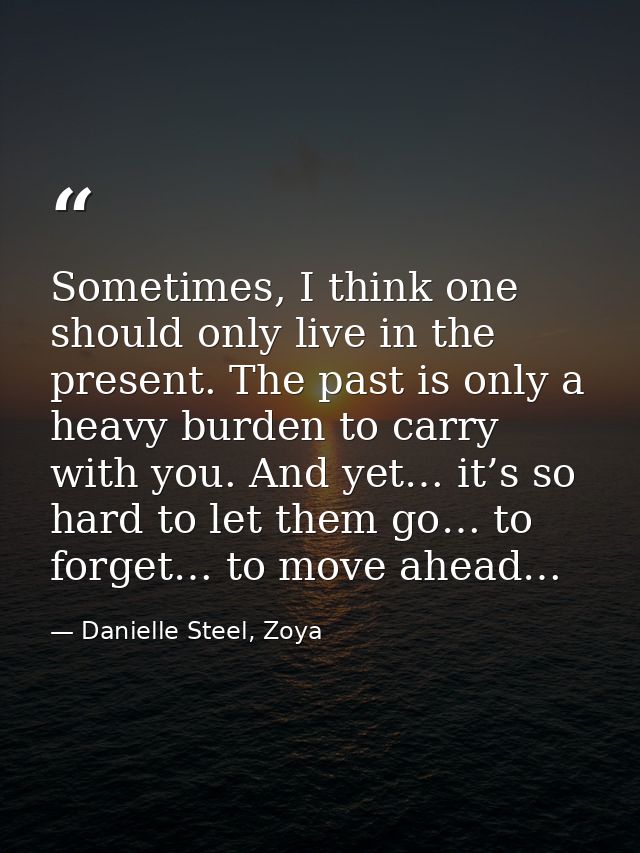 Sometimes, I think one should only live in the present. The past is only a heavy burden to carry with you. And yet… it’s — Danielle Steel, Zoya
