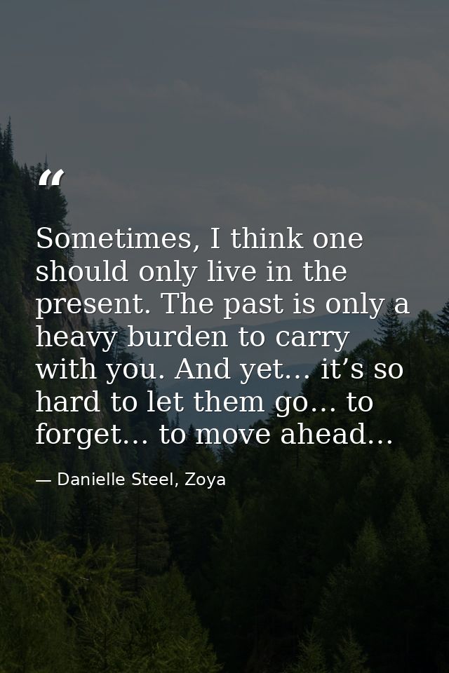Sometimes, I think one should only live in the present. The past is only a heavy burden to carry with you. And yet… it’s — Danielle Steel, Zoya