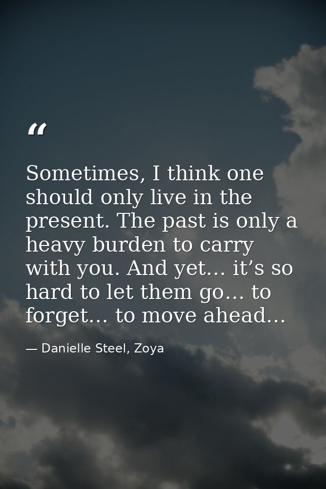Sometimes, I think one should only live in the present. The past is only a heavy burden to carry with you. And yet… it’s — Danielle Steel, Zoya