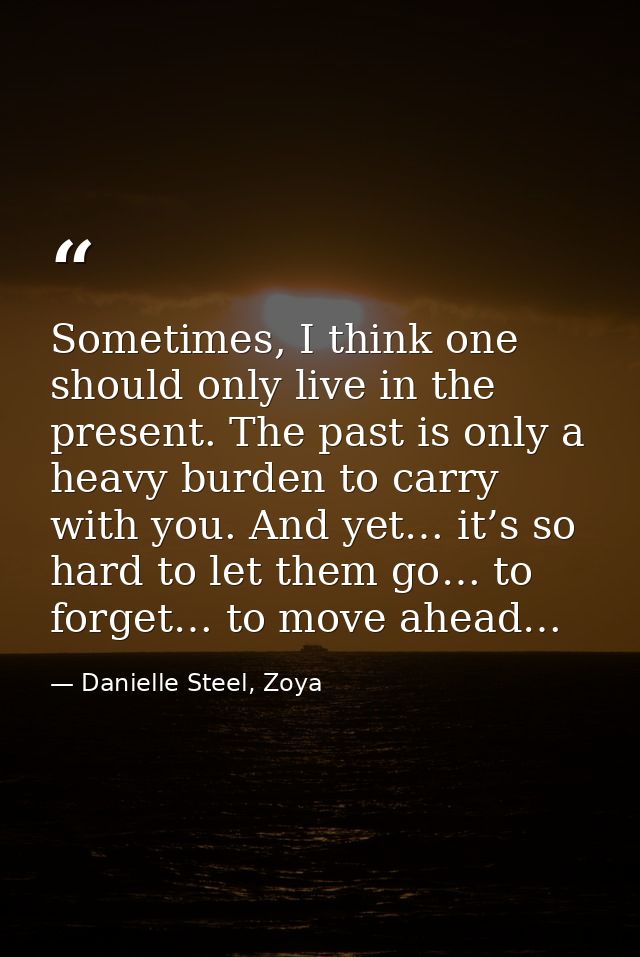 Sometimes, I think one should only live in the present. The past is only a heavy burden to carry with you. And yet… it’s — Danielle Steel, Zoya