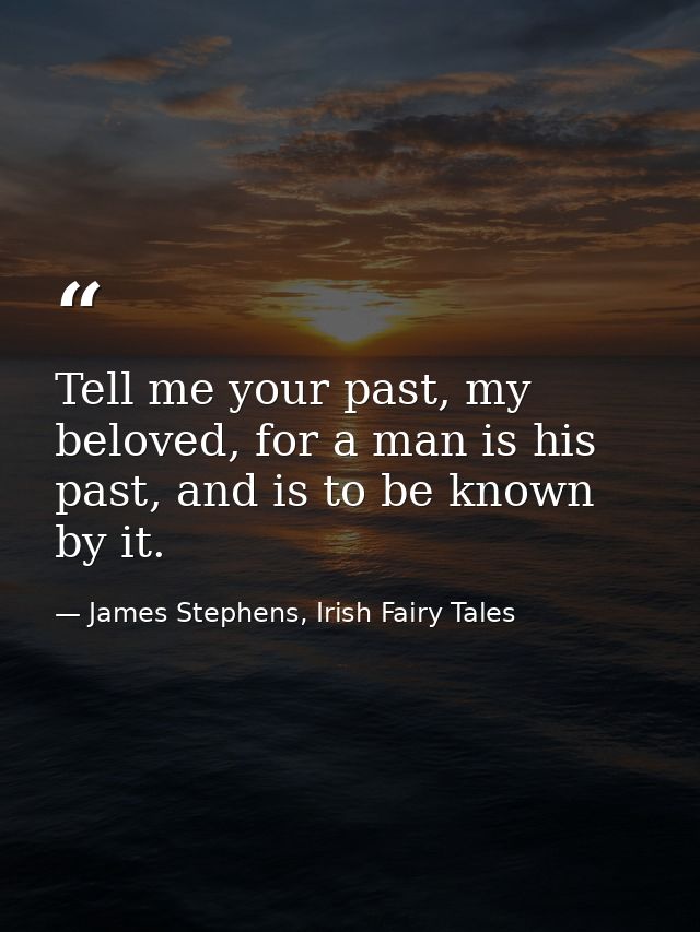 Tell me your past, my beloved, for a man is his past, and is to be known by it. — James Stephens, Irish Fairy Tales