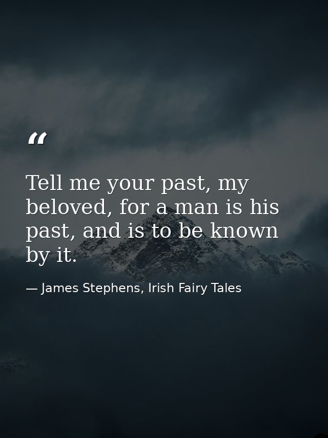 Tell me your past, my beloved, for a man is his past, and is to be known by it. — James Stephens, Irish Fairy Tales
