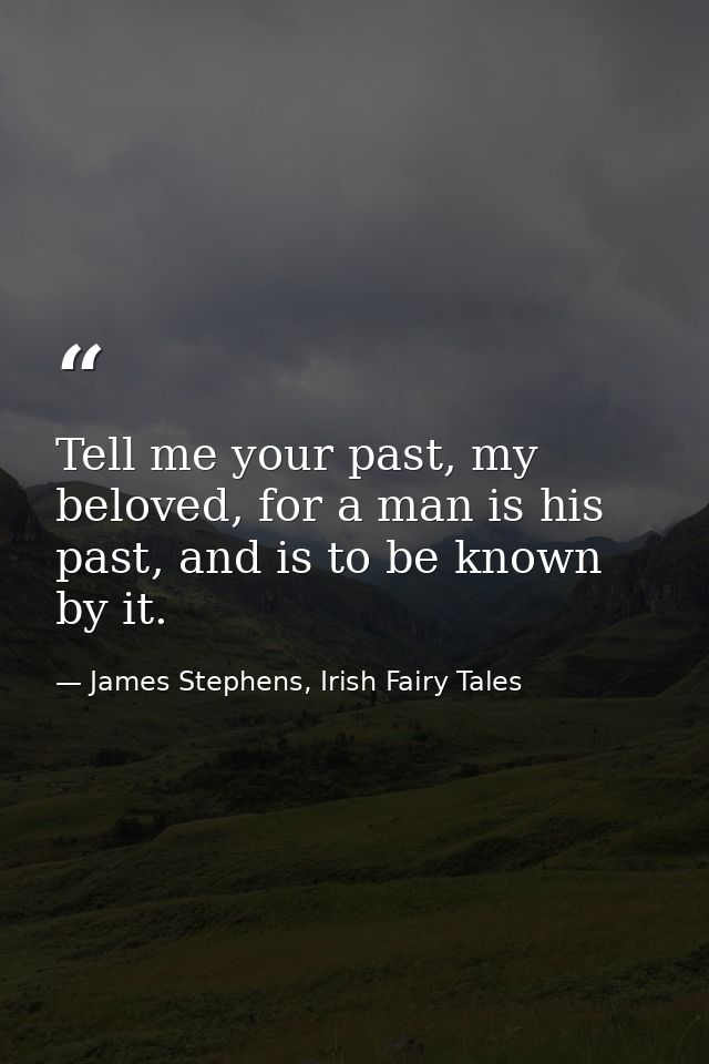 Tell me your past, my beloved, for a man is his past, and is to be known by it. — James Stephens, Irish Fairy Tales