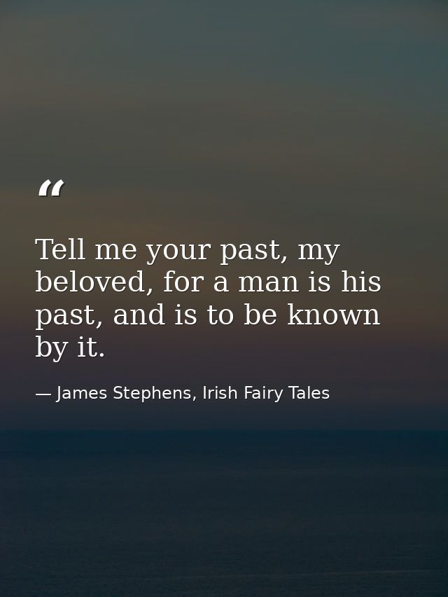 Tell me your past, my beloved, for a man is his past, and is to be known by it. — James Stephens, Irish Fairy Tales