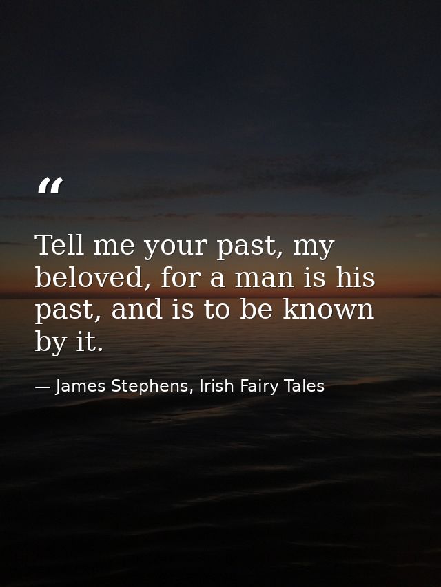 Tell me your past, my beloved, for a man is his past, and is to be known by it. — James Stephens, Irish Fairy Tales