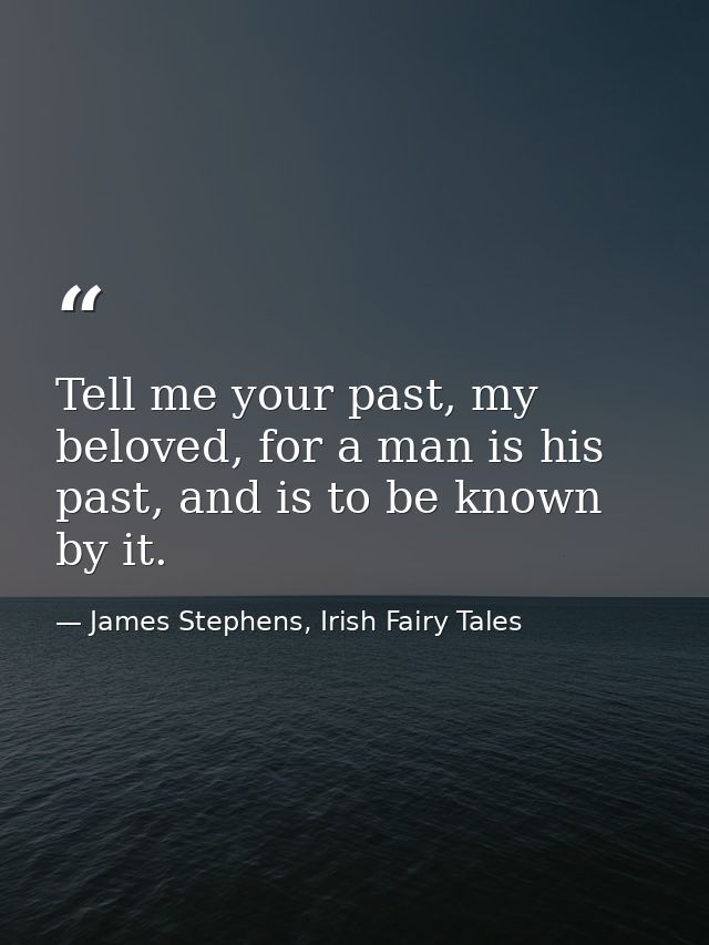 Tell me your past, my beloved, for a man is his past, and is to be known by it. — James Stephens, Irish Fairy Tales