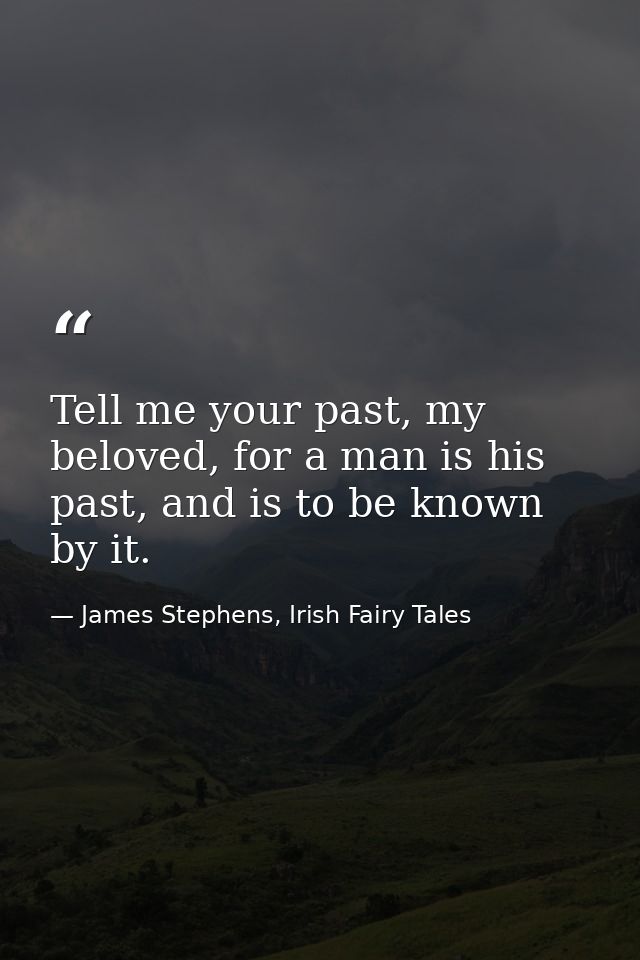 Tell me your past, my beloved, for a man is his past, and is to be known by it. — James Stephens, Irish Fairy Tales