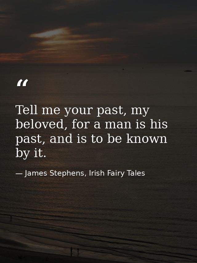 Tell me your past, my beloved, for a man is his past, and is to be known by it. — James Stephens, Irish Fairy Tales
