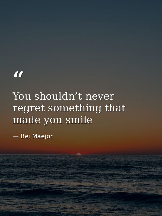 You shouldn’t never regret something that made you smile — Bei Maejor