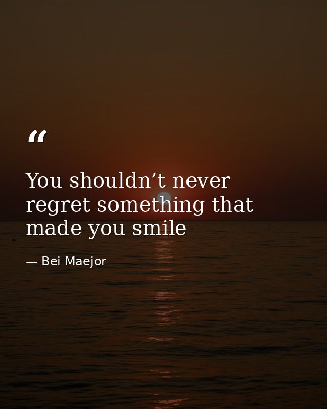 You shouldn’t never regret something that made you smile — Bei Maejor