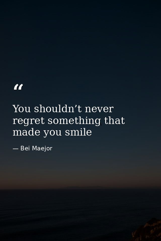 You shouldn’t never regret something that made you smile — Bei Maejor