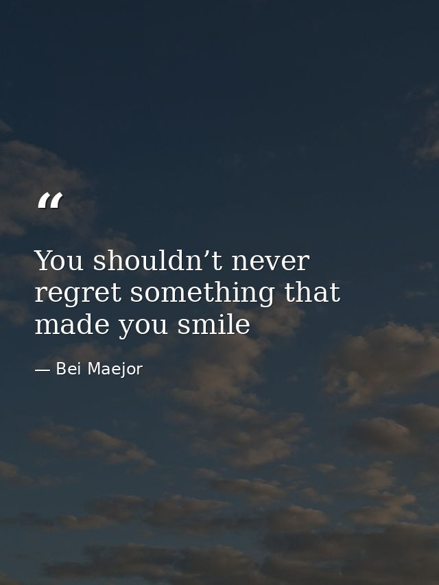 You shouldn’t never regret something that made you smile — Bei Maejor