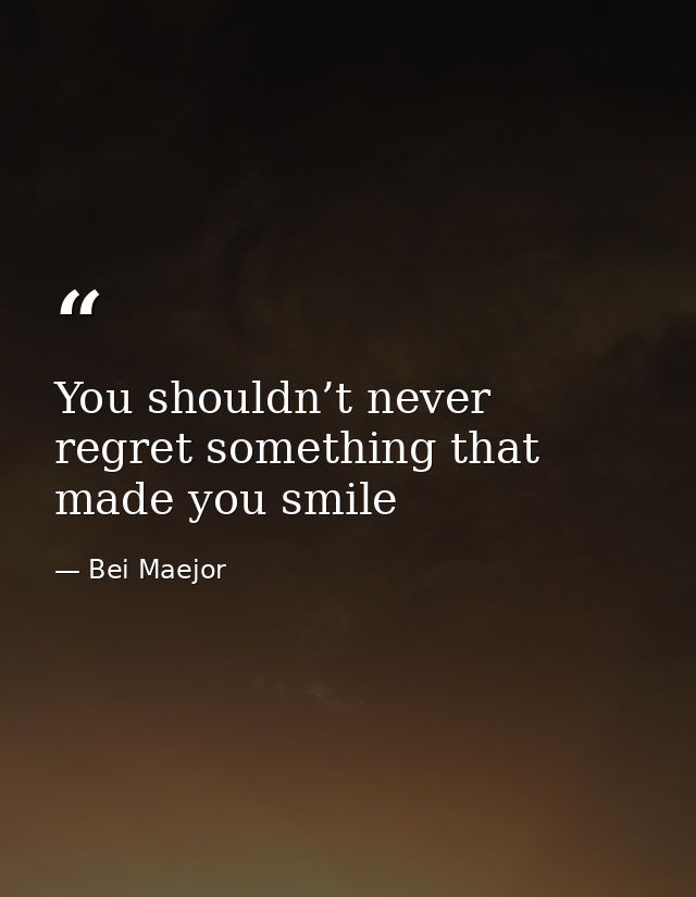 You shouldn’t never regret something that made you smile — Bei Maejor