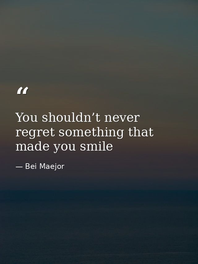 You shouldn’t never regret something that made you smile — Bei Maejor