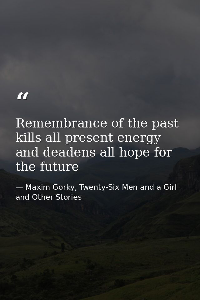 Remembrance of the past kills all present energy and deadens all hope for the future — Maxim Gorky, Twenty-Six Men and a Girl and Other Stories