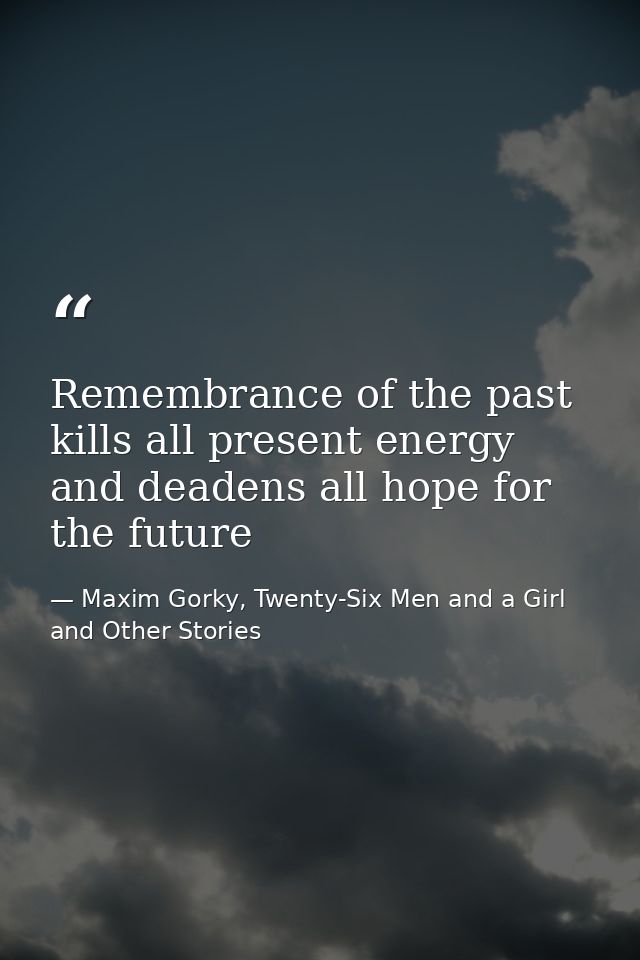 Remembrance of the past kills all present energy and deadens all hope for the future — Maxim Gorky, Twenty-Six Men and a Girl and Other Stories