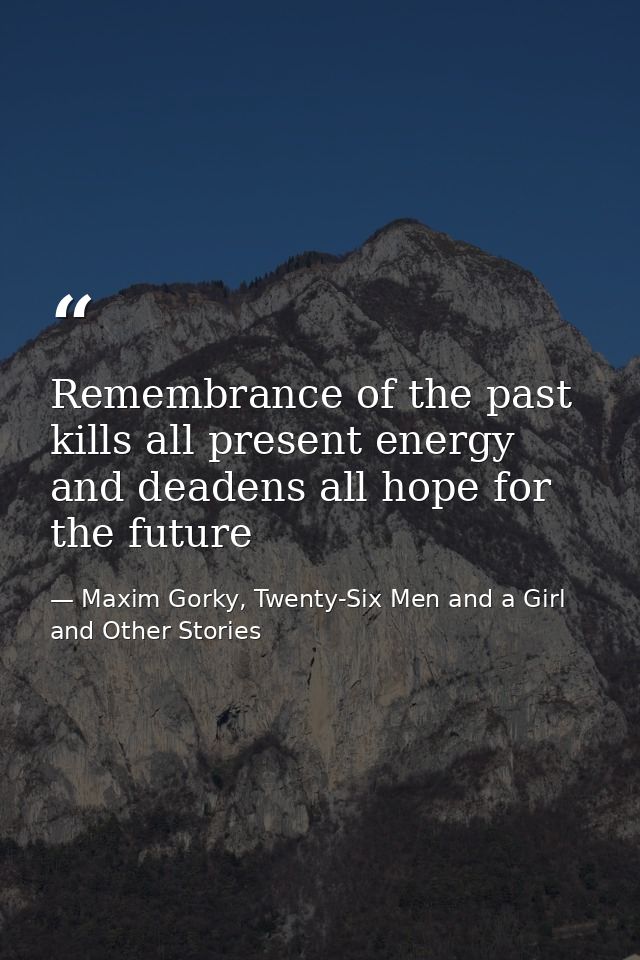Remembrance of the past kills all present energy and deadens all hope for the future — Maxim Gorky, Twenty-Six Men and a Girl and Other Stories