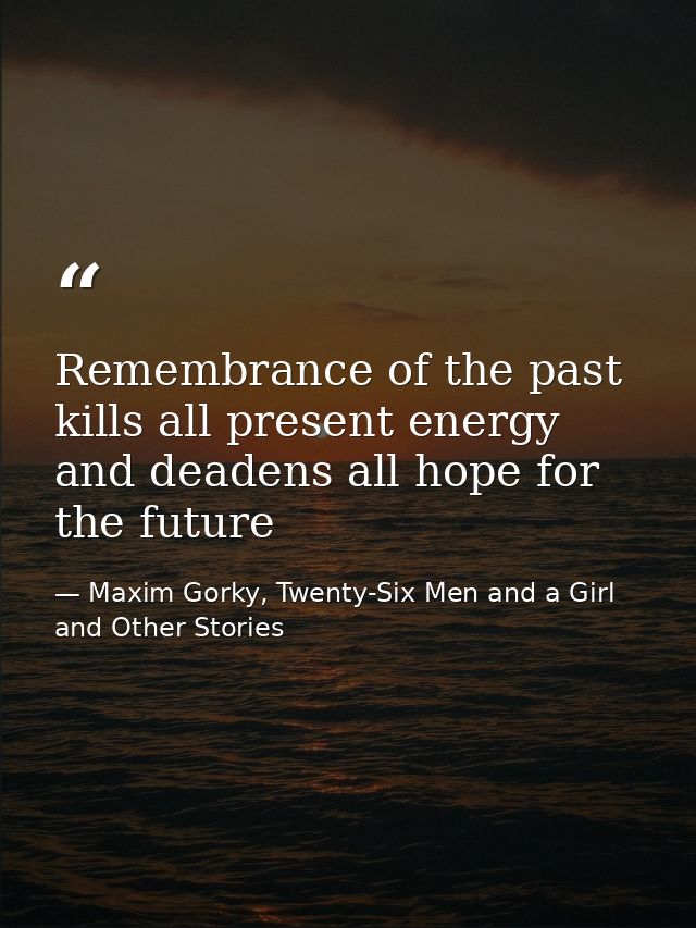 Remembrance of the past kills all present energy and deadens all hope for the future — Maxim Gorky, Twenty-Six Men and a Girl and Other Stories