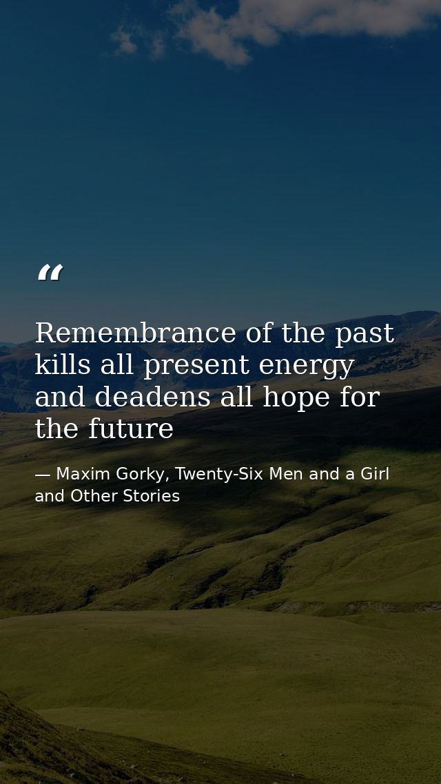 Remembrance of the past kills all present energy and deadens all hope for the future — Maxim Gorky, Twenty-Six Men and a Girl and Other Stories