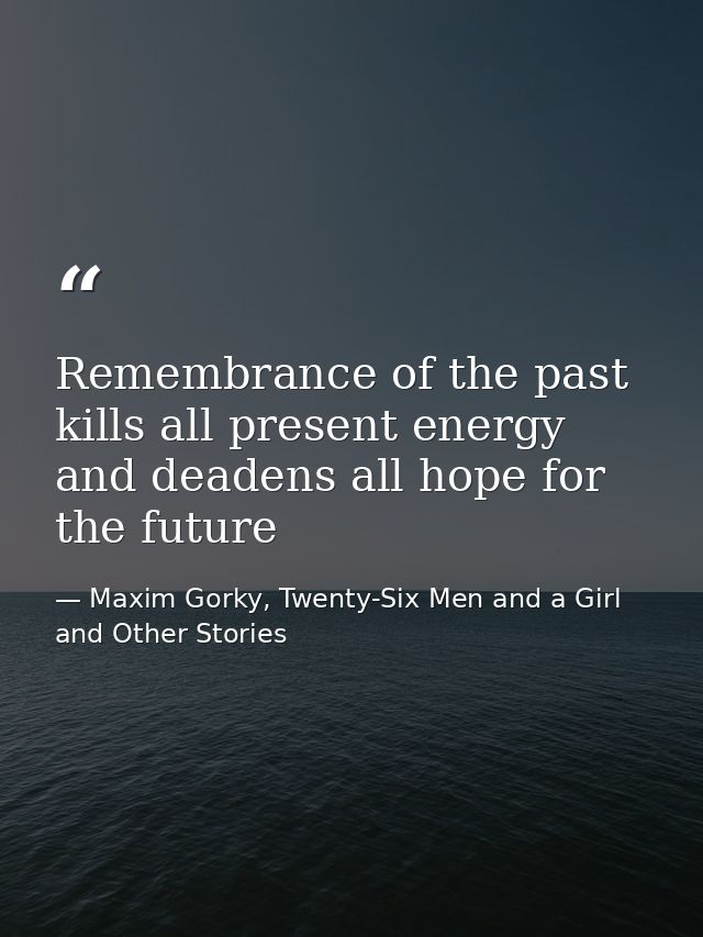Remembrance of the past kills all present energy and deadens all hope for the future — Maxim Gorky, Twenty-Six Men and a Girl and Other Stories