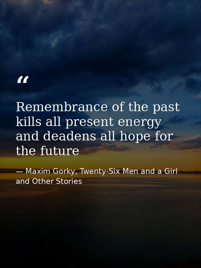 Remembrance of the past kills all present energy and deadens all hope for the future — Maxim Gorky, Twenty-Six Men and a Girl and Other Stories