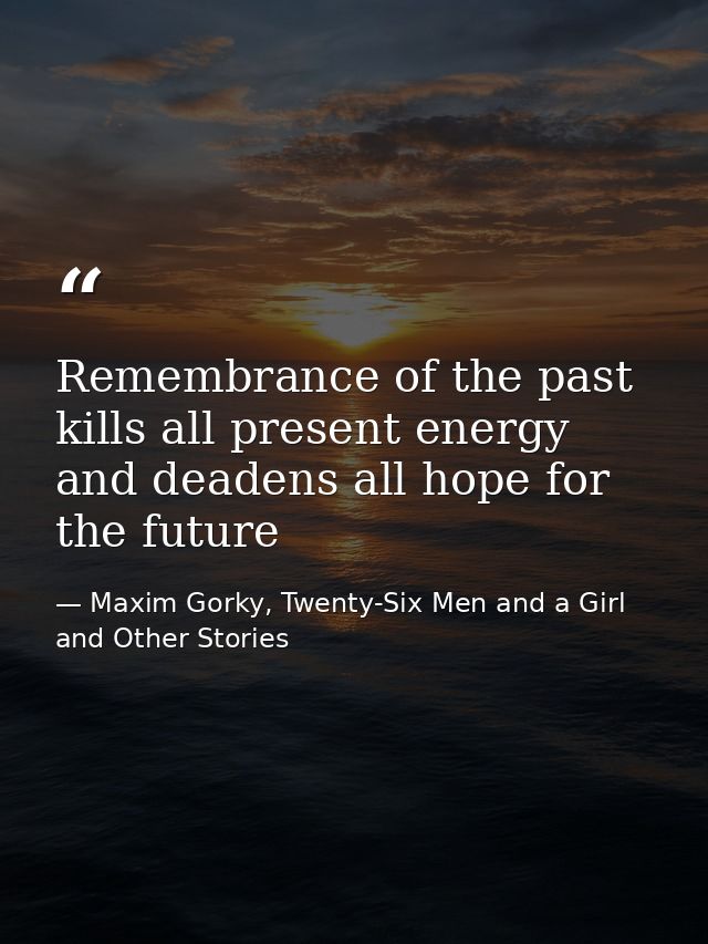 Remembrance of the past kills all present energy and deadens all hope for the future — Maxim Gorky, Twenty-Six Men and a Girl and Other Stories