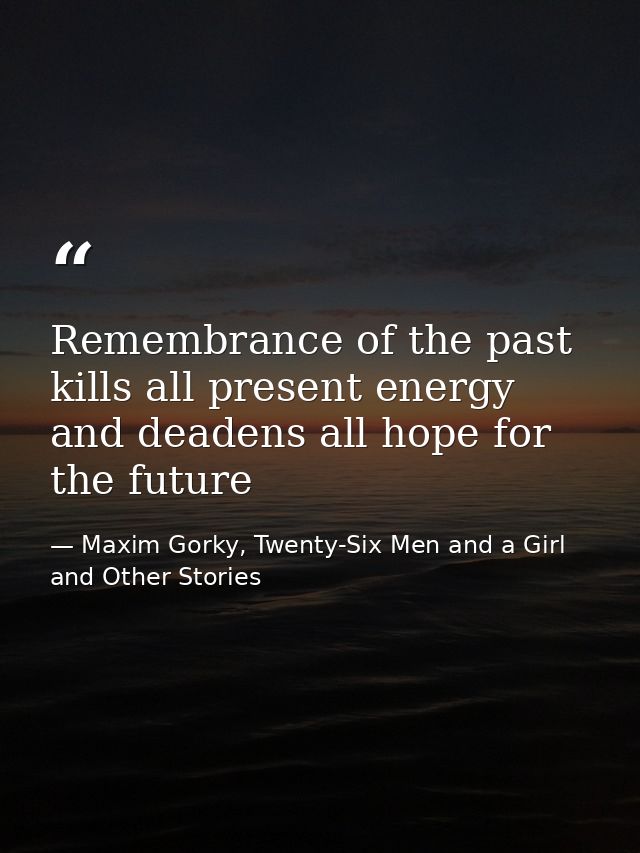 Remembrance of the past kills all present energy and deadens all hope for the future — Maxim Gorky, Twenty-Six Men and a Girl and Other Stories
