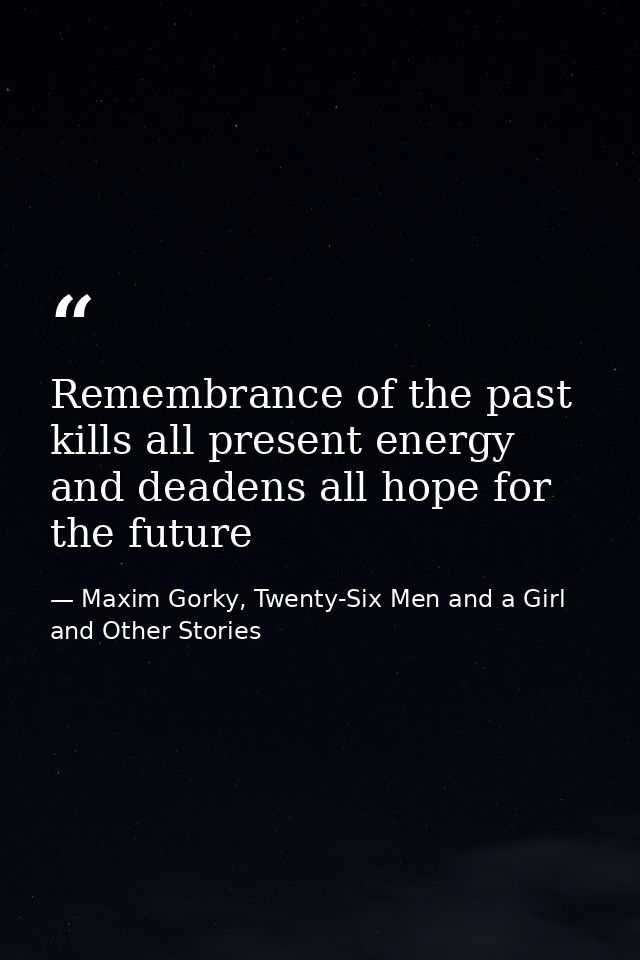Remembrance of the past kills all present energy and deadens all hope for the future — Maxim Gorky, Twenty-Six Men and a Girl and Other Stories