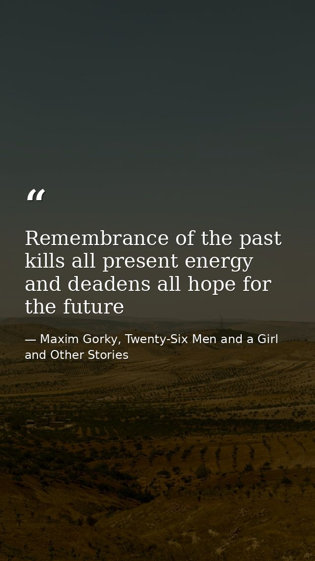Remembrance of the past kills all present energy and deadens all hope for the future — Maxim Gorky, Twenty-Six Men and a Girl and Other Stories