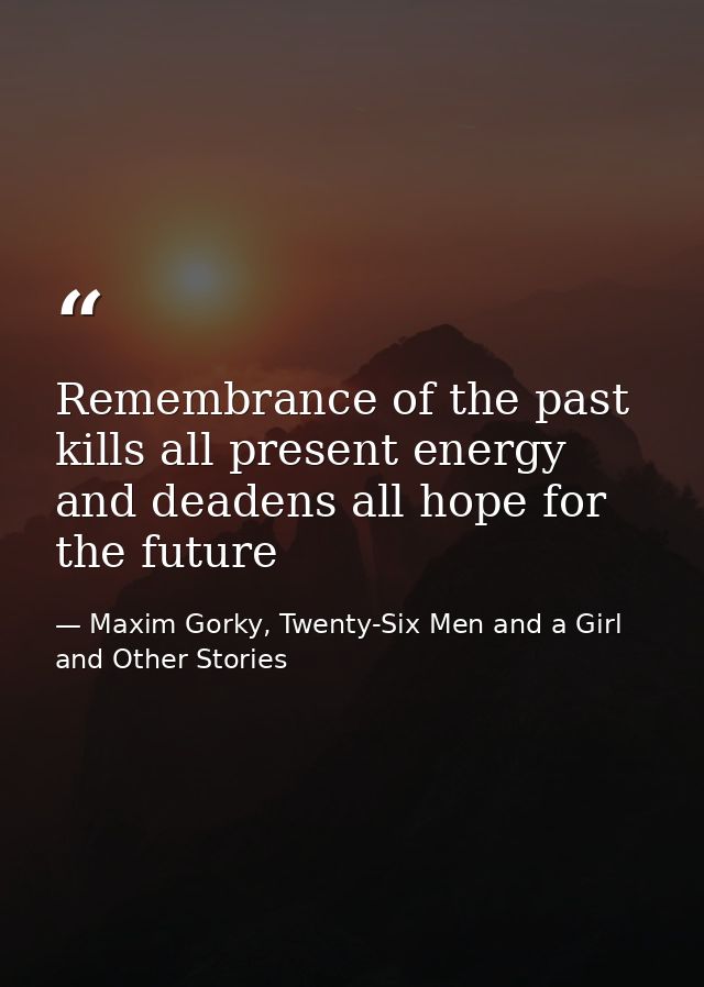 Remembrance of the past kills all present energy and deadens all hope for the future — Maxim Gorky, Twenty-Six Men and a Girl and Other Stories