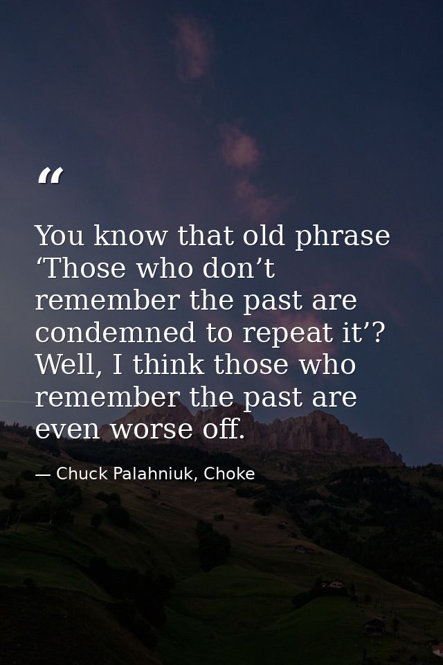 You know that old phrase ‘Those who don’t remember the past are condemned to repeat it’? Well, I think those who remembe — Chuck Palahniuk, Choke