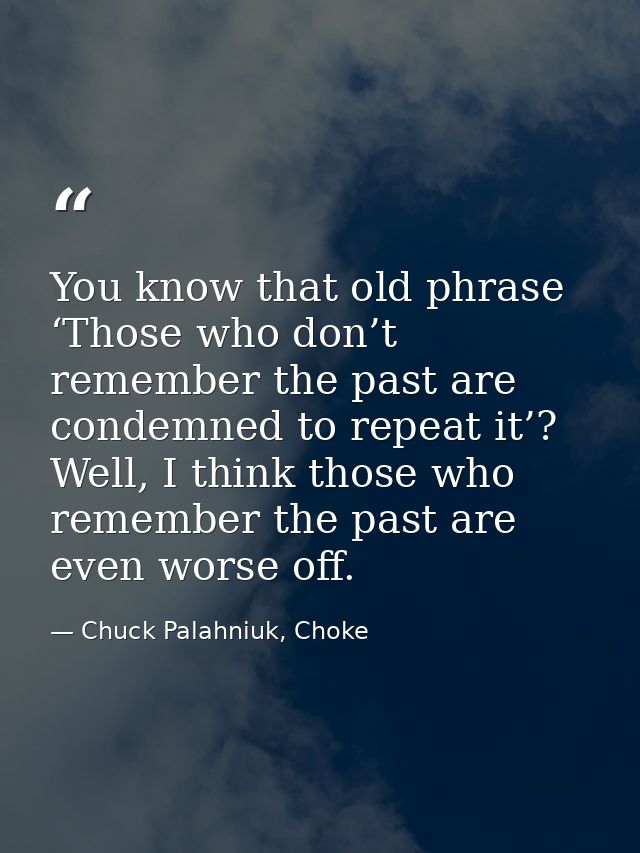You know that old phrase ‘Those who don’t remember the past are condemned to repeat it’? Well, I think those who remembe — Chuck Palahniuk, Choke
