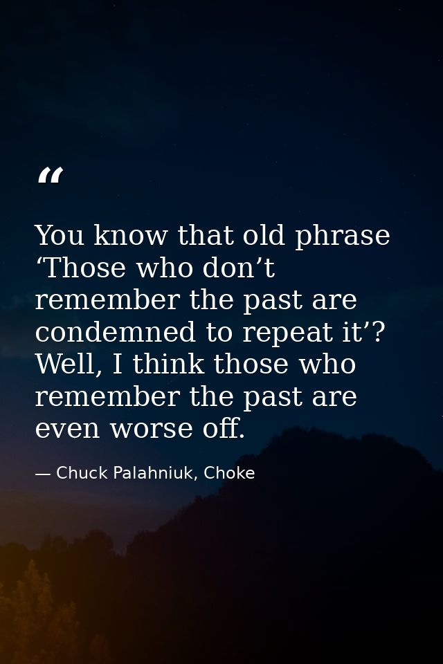 You know that old phrase ‘Those who don’t remember the past are condemned to repeat it’? Well, I think those who remembe — Chuck Palahniuk, Choke