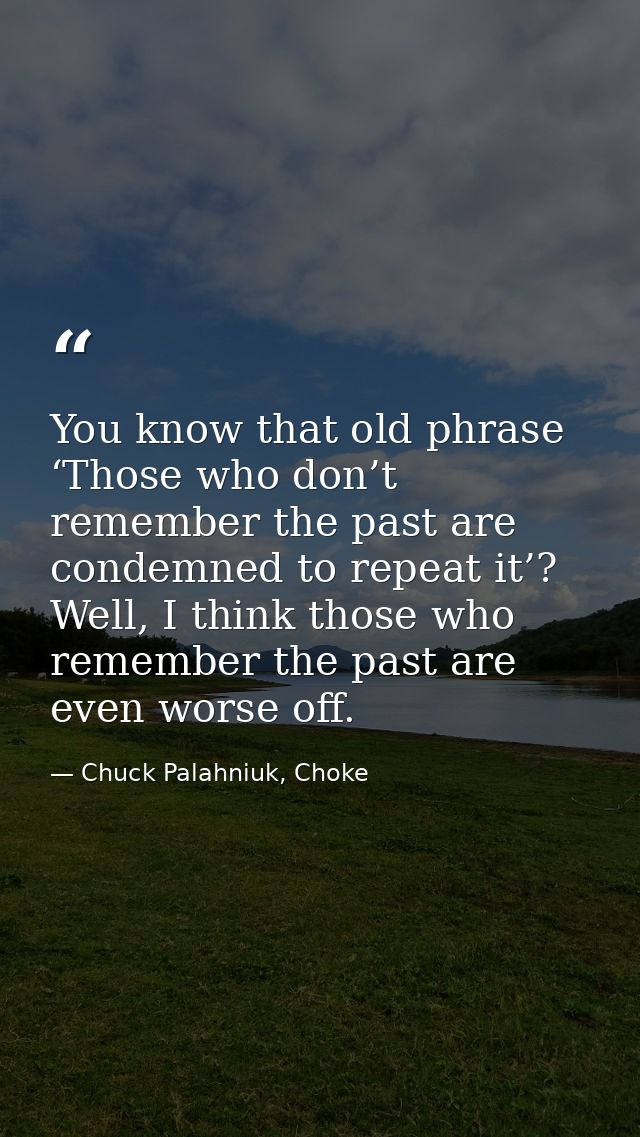 You know that old phrase ‘Those who don’t remember the past are condemned to repeat it’? Well, I think those who remembe — Chuck Palahniuk, Choke