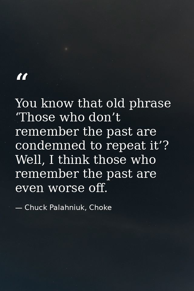 You know that old phrase ‘Those who don’t remember the past are condemned to repeat it’? Well, I think those who remembe — Chuck Palahniuk, Choke