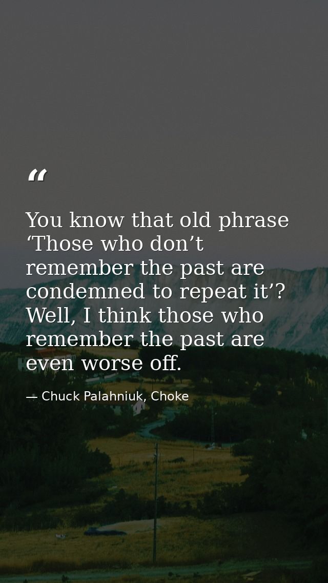 You know that old phrase ‘Those who don’t remember the past are condemned to repeat it’? Well, I think those who remembe — Chuck Palahniuk, Choke