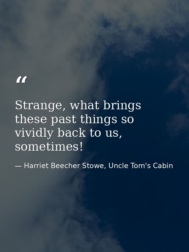 Strange, what brings these past things so vividly back to us, sometimes! — Harriet Beecher Stowe, Uncle Tom's Cabin