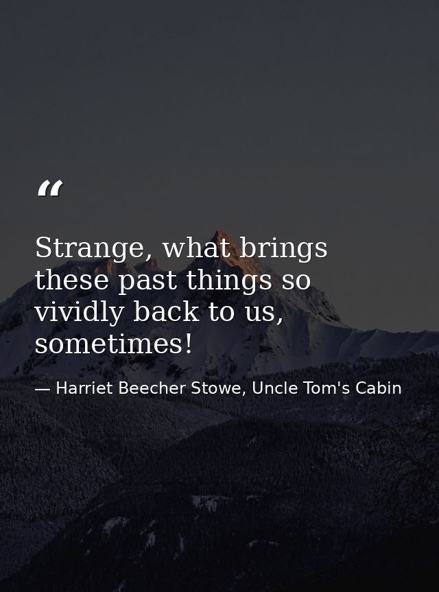 Strange, what brings these past things so vividly back to us, sometimes! — Harriet Beecher Stowe, Uncle Tom's Cabin